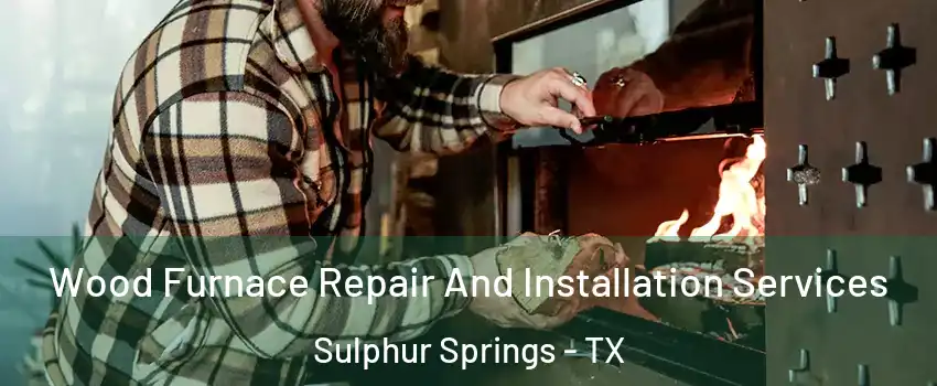  Wood Furnace Repair And Installation Services Sulphur Springs - TX